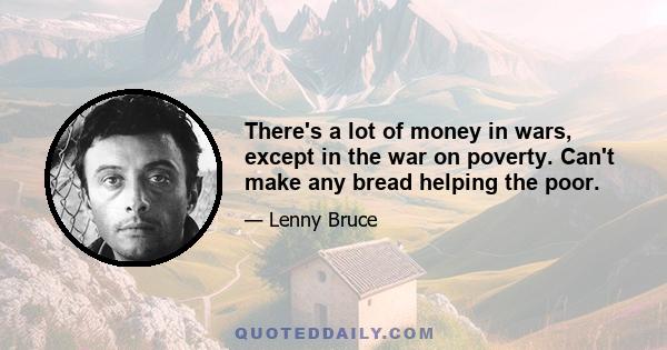 There's a lot of money in wars, except in the war on poverty. Can't make any bread helping the poor.