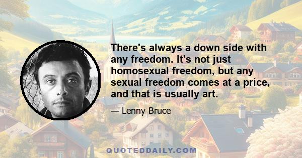 There's always a down side with any freedom. It's not just homosexual freedom, but any sexual freedom comes at a price, and that is usually art.