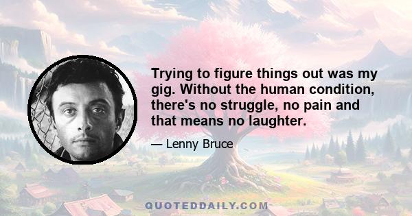 Trying to figure things out was my gig. Without the human condition, there's no struggle, no pain and that means no laughter.