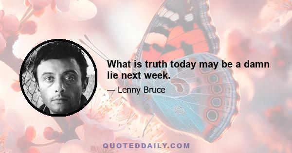 What is truth today may be a damn lie next week.