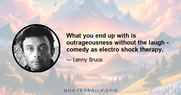 What you end up with is outrageousness without the laugh - comedy as electro shock therapy.