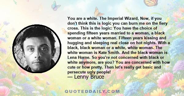 You are a white. The Imperial Wizard. Now, if you don't think this is logic you can burn me on the fiery cross. This is the logic: You have the choice of spending fifteen years married to a woman, a black woman or a