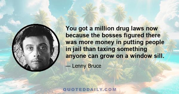 You got a million drug laws now because the bosses figured there was more money in putting people in jail than taxing something anyone can grow on a window sill.