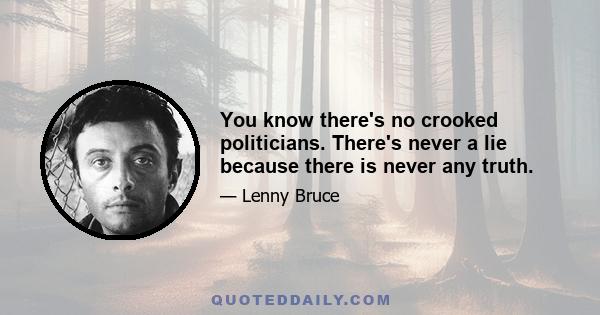 You know there's no crooked politicians. There's never a lie because there is never any truth.