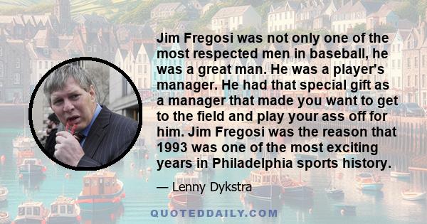 Jim Fregosi was not only one of the most respected men in baseball, he was a great man. He was a player's manager. He had that special gift as a manager that made you want to get to the field and play your ass off for