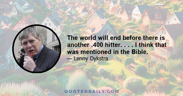 The world will end before there is another .400 hitter. . . . I think that was mentioned in the Bible.