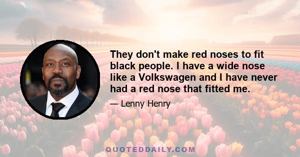 They don't make red noses to fit black people. I have a wide nose like a Volkswagen and I have never had a red nose that fitted me.