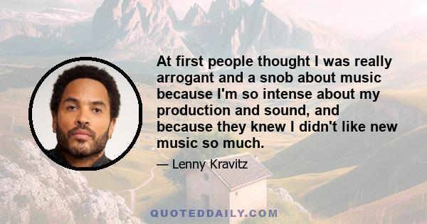 At first people thought I was really arrogant and a snob about music because I'm so intense about my production and sound, and because they knew I didn't like new music so much.