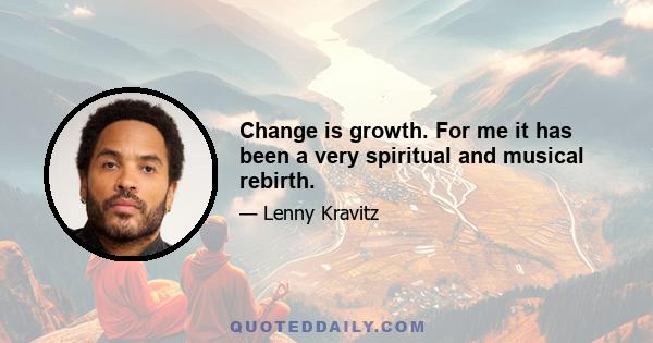 Change is growth. For me it has been a very spiritual and musical rebirth.