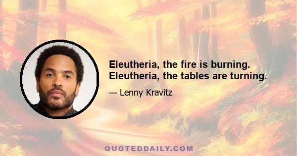 Eleutheria, the fire is burning. Eleutheria, the tables are turning.