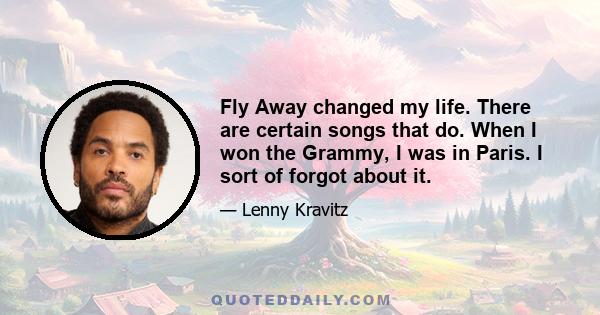 Fly Away changed my life. There are certain songs that do. When I won the Grammy, I was in Paris. I sort of forgot about it.