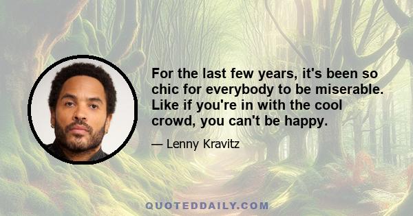 For the last few years, it's been so chic for everybody to be miserable. Like if you're in with the cool crowd, you can't be happy.