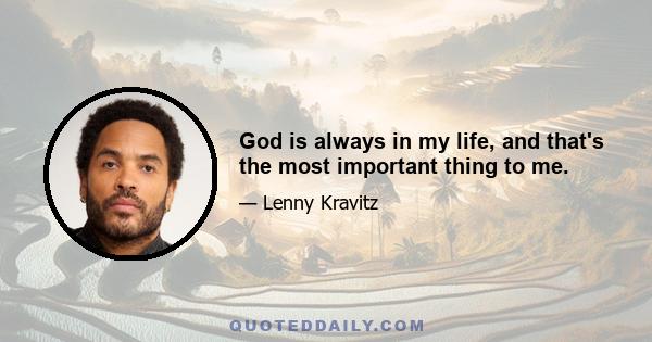 God is always in my life, and that's the most important thing to me.