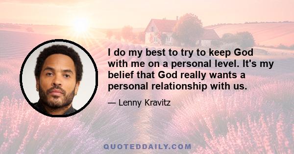 I do my best to try to keep God with me on a personal level. It's my belief that God really wants a personal relationship with us.