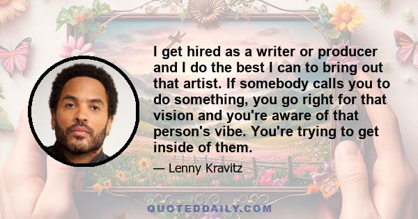 I get hired as a writer or producer and I do the best I can to bring out that artist. If somebody calls you to do something, you go right for that vision and you're aware of that person's vibe. You're trying to get