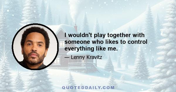 I wouldn't play together with someone who likes to control everything like me.