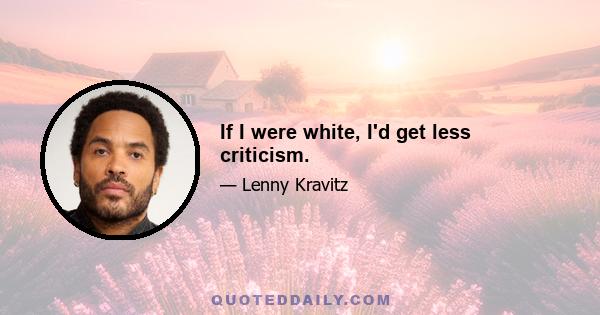 If I were white, I'd get less criticism.