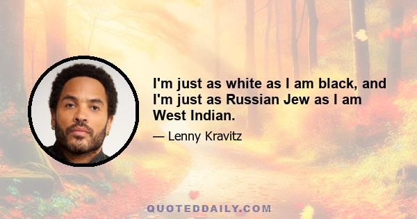 I'm just as white as I am black, and I'm just as Russian Jew as I am West Indian.