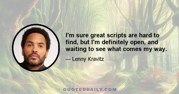 I'm sure great scripts are hard to find, but I'm definitely open, and waiting to see what comes my way.