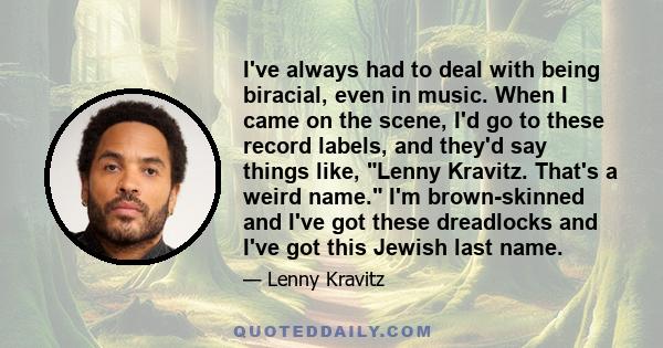 I've always had to deal with being biracial, even in music. When I came on the scene, I'd go to these record labels, and they'd say things like, Lenny Kravitz. That's a weird name. I'm brown-skinned and I've got these