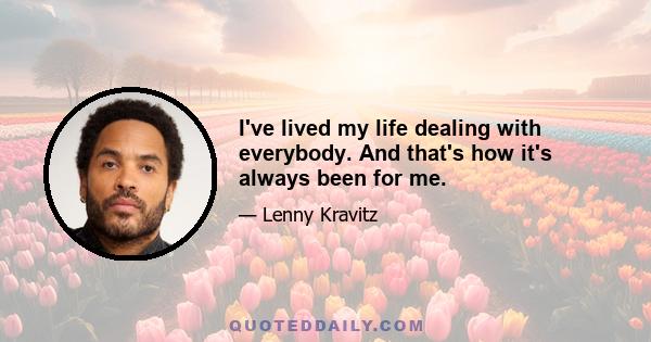 I've lived my life dealing with everybody. And that's how it's always been for me.