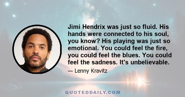 Jimi Hendrix was just so fluid. His hands were connected to his soul, you know? His playing was just so emotional. You could feel the fire, you could feel the blues. You could feel the sadness. It's unbelievable.