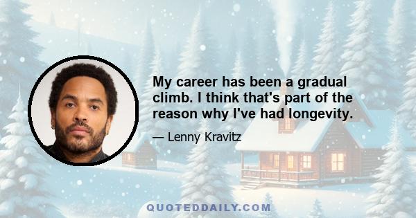 My career has been a gradual climb. I think that's part of the reason why I've had longevity.