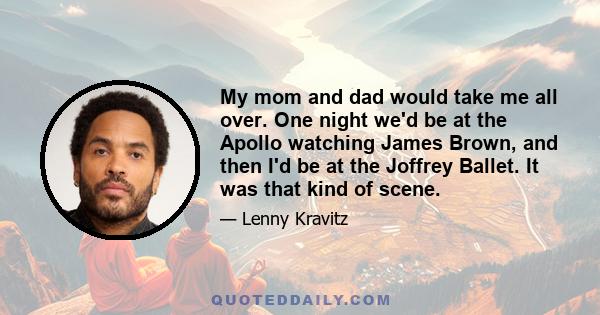 My mom and dad would take me all over. One night we'd be at the Apollo watching James Brown, and then I'd be at the Joffrey Ballet. It was that kind of scene.