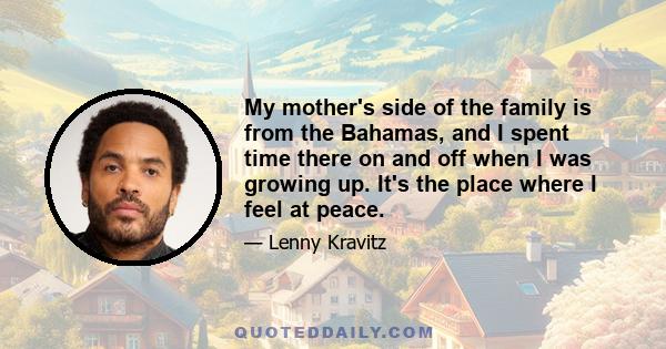 My mother's side of the family is from the Bahamas, and I spent time there on and off when I was growing up. It's the place where I feel at peace.