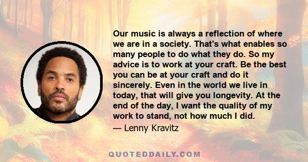 Our music is always a reflection of where we are in a society. That's what enables so many people to do what they do. So my advice is to work at your craft. Be the best you can be at your craft and do it sincerely. Even 