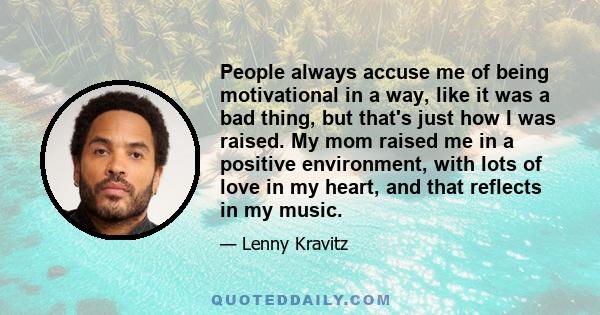 People always accuse me of being motivational in a way, like it was a bad thing, but that's just how I was raised. My mom raised me in a positive environment, with lots of love in my heart, and that reflects in my music.