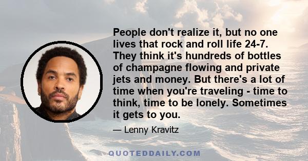 People don't realize it, but no one lives that rock and roll life 24-7. They think it's hundreds of bottles of champagne flowing and private jets and money. But there's a lot of time when you're traveling - time to