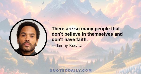 There are so many people that don't believe in themselves and don't have faith.