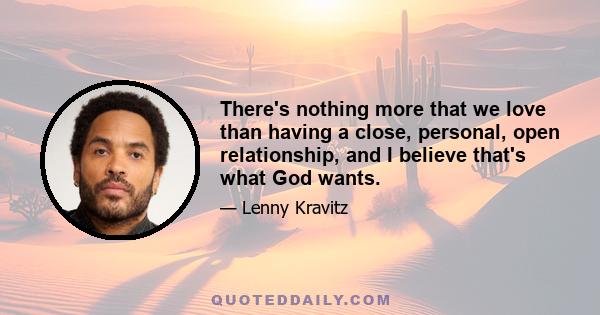 There's nothing more that we love than having a close, personal, open relationship, and I believe that's what God wants.