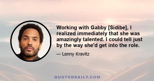 Working with Gabby [Sidibe], I realized immediately that she was amazingly talented. I could tell just by the way she'd get into the role.