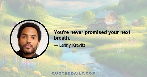 You're never promised your next breath.