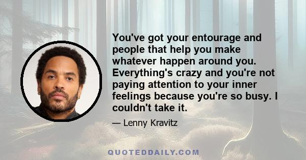 You've got your entourage and people that help you make whatever happen around you. Everything's crazy and you're not paying attention to your inner feelings because you're so busy. I couldn't take it.