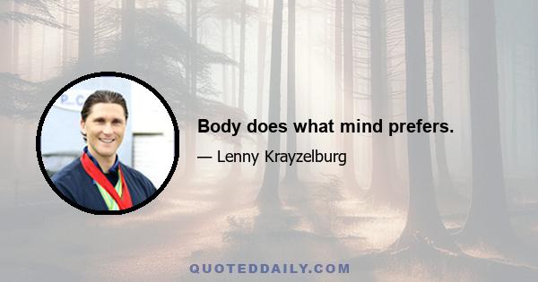 Body does what mind prefers.