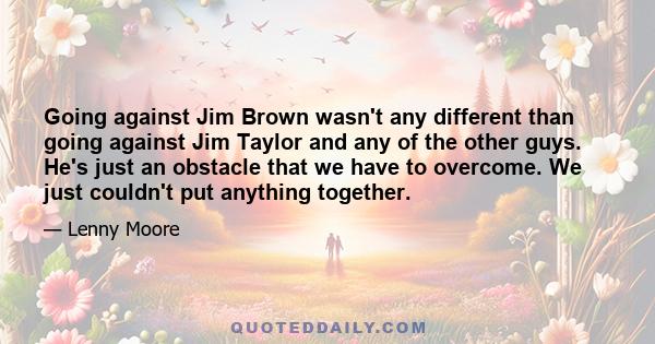 Going against Jim Brown wasn't any different than going against Jim Taylor and any of the other guys. He's just an obstacle that we have to overcome. We just couldn't put anything together.