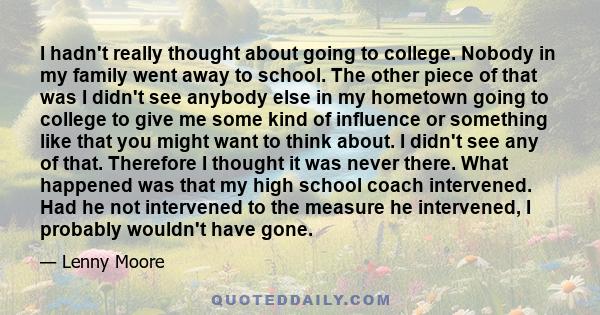 I hadn't really thought about going to college. Nobody in my family went away to school. The other piece of that was I didn't see anybody else in my hometown going to college to give me some kind of influence or