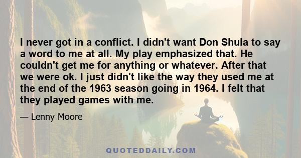 I never got in a conflict. I didn't want Don Shula to say a word to me at all. My play emphasized that. He couldn't get me for anything or whatever. After that we were ok. I just didn't like the way they used me at the