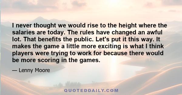 I never thought we would rise to the height where the salaries are today. The rules have changed an awful lot. That benefits the public. Let's put it this way. It makes the game a little more exciting is what I think