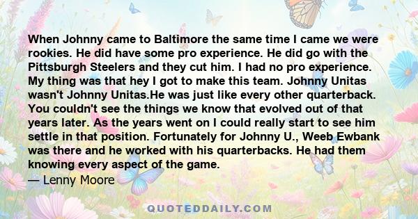 When Johnny came to Baltimore the same time I came we were rookies. He did have some pro experience. He did go with the Pittsburgh Steelers and they cut him. I had no pro experience. My thing was that hey I got to make