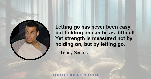 Letting go has never been easy, but holding on can be as difficult. Yet strength is measured not by holding on, but by letting go.