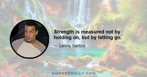 Strength is measured not by holding on, but by letting go.