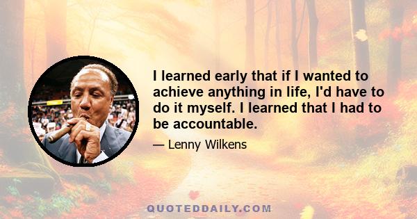 I learned early that if I wanted to achieve anything in life, I'd have to do it myself. I learned that I had to be accountable.