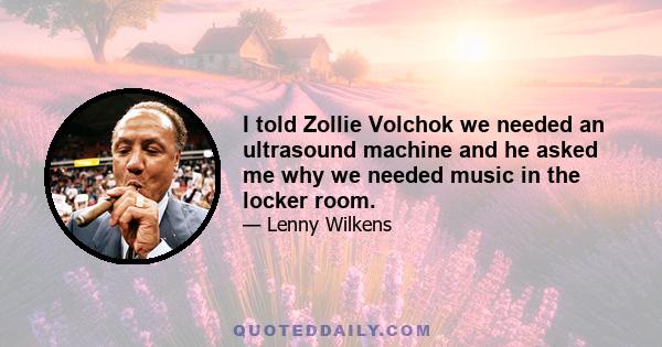 I told Zollie Volchok we needed an ultrasound machine and he asked me why we needed music in the locker room.