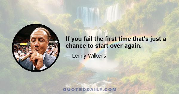 If you fail the first time that's just a chance to start over again.