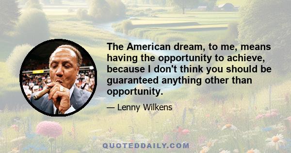 The American dream, to me, means having the opportunity to achieve, because I don't think you should be guaranteed anything other than opportunity.