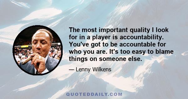 The most important quality I look for in a player is accountability. You've got to be accountable for who you are. It's too easy to blame things on someone else.